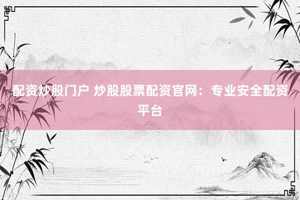 配资炒股门户 炒股股票配资官网：专业安全配资平台