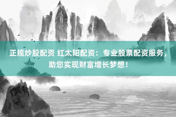 正规炒股配资 红太阳配资：专业股票配资服务，助您实现财富增长梦想！