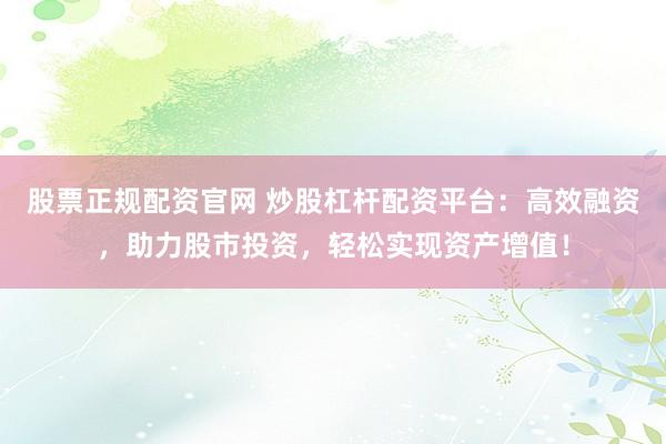 股票正规配资官网 炒股杠杆配资平台：高效融资，助力股市投资，轻松实现资产增值！