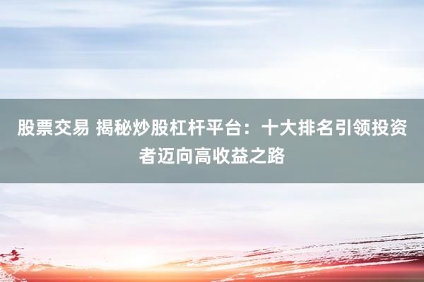 股票交易 揭秘炒股杠杆平台：十大排名引领投资者迈向高收益之路