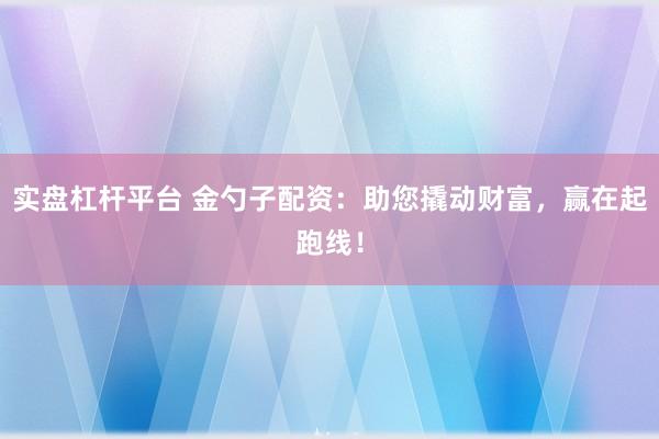 实盘杠杆平台 金勺子配资：助您撬动财富，赢在起跑线！