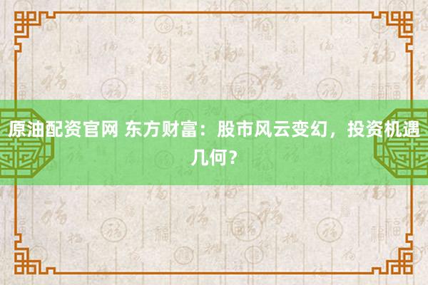 原油配资官网 东方财富：股市风云变幻，投资机遇几何？