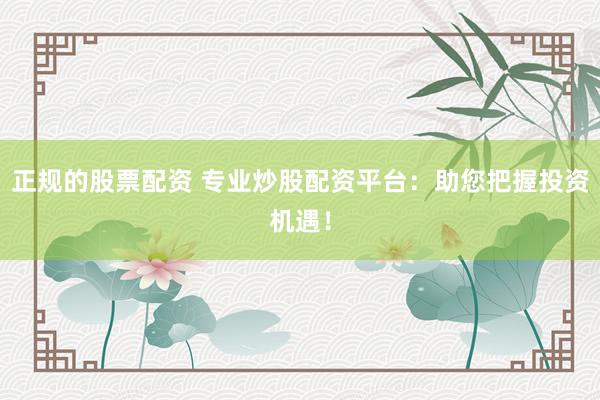 正规的股票配资 专业炒股配资平台：助您把握投资机遇！