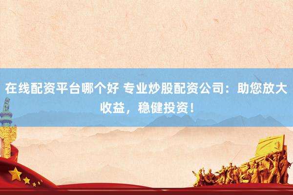 在线配资平台哪个好 专业炒股配资公司：助您放大收益，稳健投资！