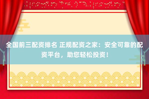 全国前三配资排名 正规配资之家：安全可靠的配资平台，助您轻松投资！