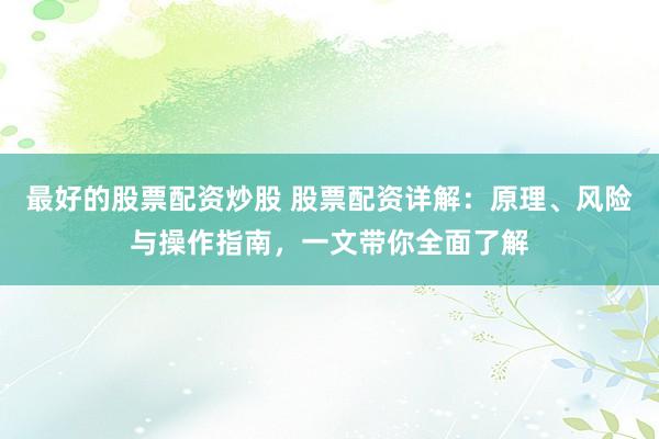 最好的股票配资炒股 股票配资详解：原理、风险与操作指南，一文带你全面了解