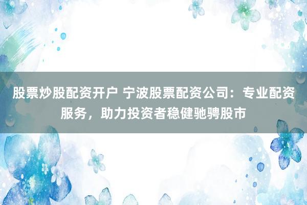 股票炒股配资开户 宁波股票配资公司：专业配资服务，助力投资者稳健驰骋股市