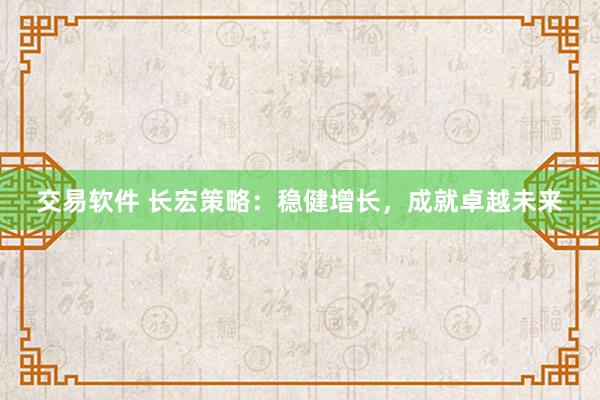 交易软件 长宏策略：稳健增长，成就卓越未来