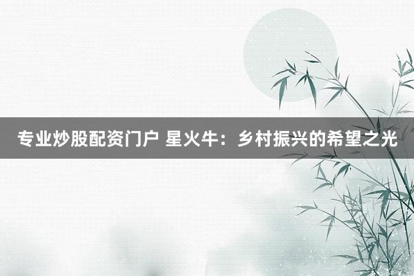 专业炒股配资门户 星火牛：乡村振兴的希望之光