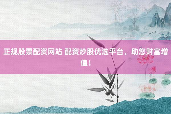 正规股票配资网站 配资炒股优选平台，助您财富增值！