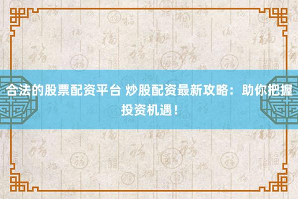 合法的股票配资平台 炒股配资最新攻略：助你把握投资机遇！