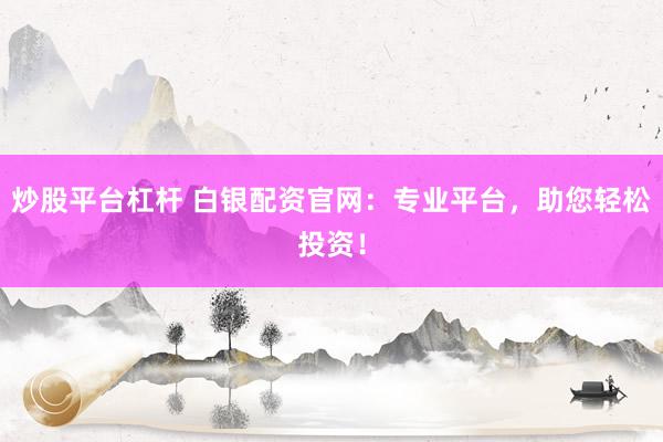 炒股平台杠杆 白银配资官网：专业平台，助您轻松投资！