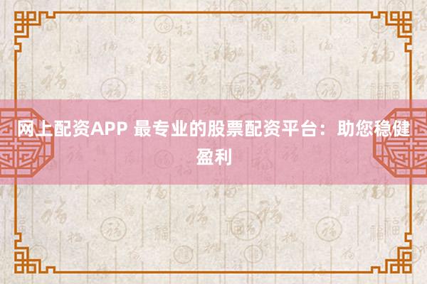 网上配资APP 最专业的股票配资平台：助您稳健盈利