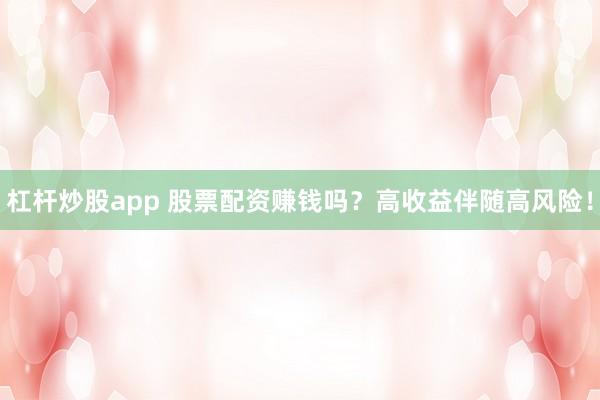 杠杆炒股app 股票配资赚钱吗？高收益伴随高风险！