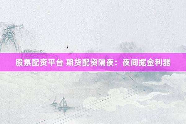 股票配资平台 期货配资隔夜：夜间掘金利器