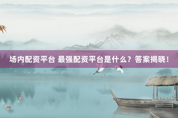 场内配资平台 最强配资平台是什么？答案揭晓！
