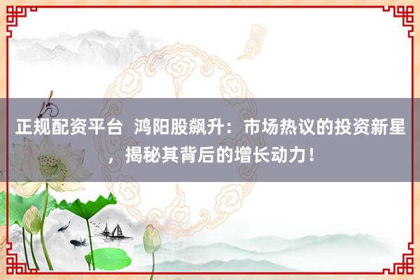 正规配资平台  鸿阳股飙升：市场热议的投资新星，揭秘其背后的增长动力！