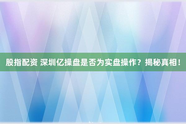 股指配资 深圳亿操盘是否为实盘操作？揭秘真相！
