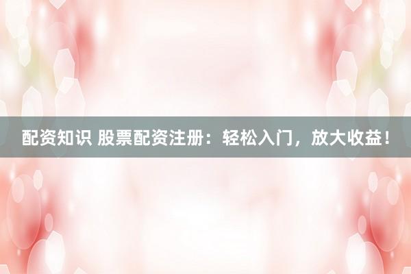 配资知识 股票配资注册：轻松入门，放大收益！
