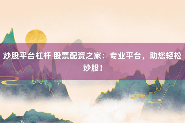 炒股平台杠杆 股票配资之家：专业平台，助您轻松炒股！