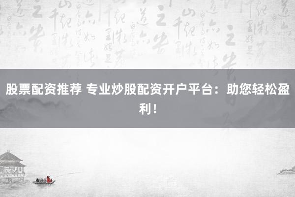 股票配资推荐 专业炒股配资开户平台：助您轻松盈利！
