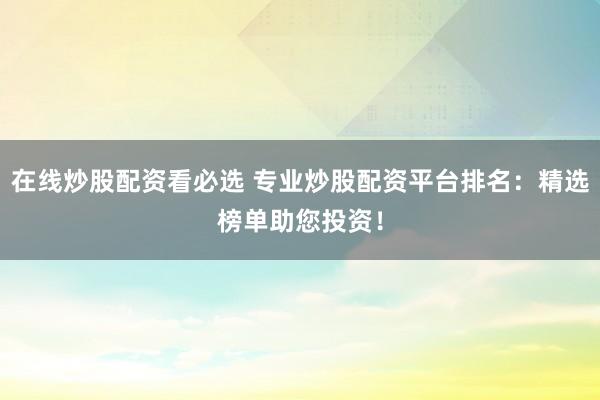 在线炒股配资看必选 专业炒股配资平台排名：精选榜单助您投资！