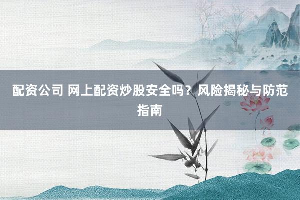 配资公司 网上配资炒股安全吗？风险揭秘与防范指南
