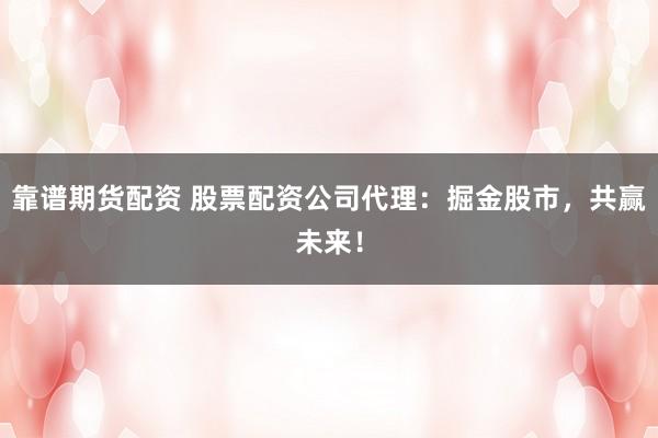 靠谱期货配资 股票配资公司代理：掘金股市，共赢未来！