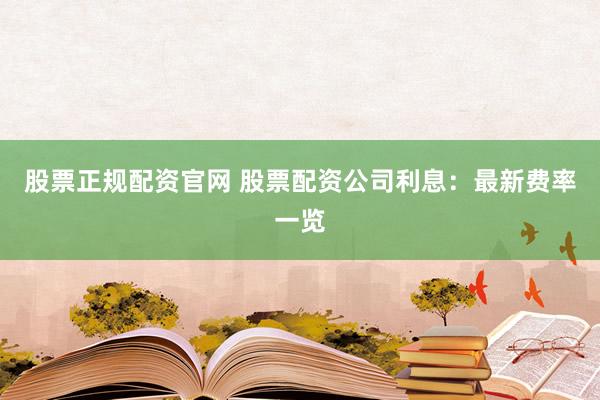 股票正规配资官网 股票配资公司利息：最新费率一览