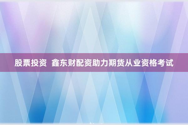 股票投资  鑫东财配资助力期货从业资格考试