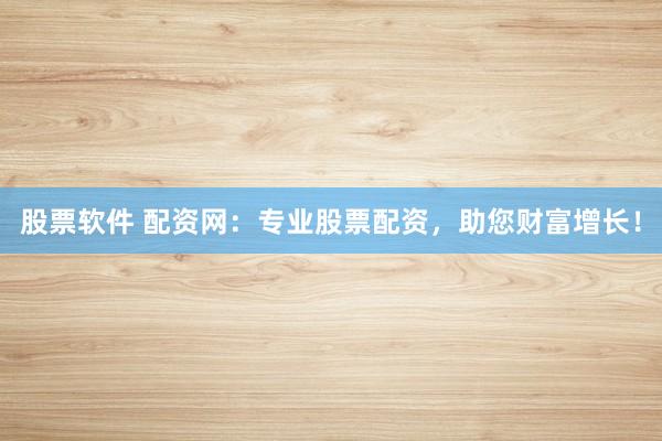 股票软件 配资网：专业股票配资，助您财富增长！