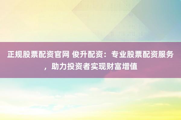 正规股票配资官网 俊升配资:专业股票配资服务,助力投资者实现财富增值