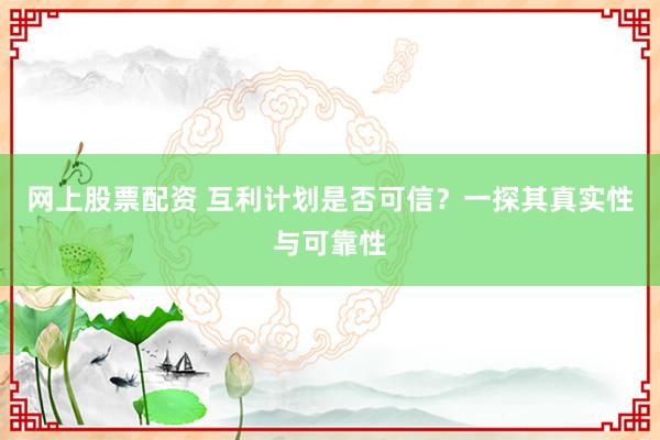 网上股票配资 互利计划是否可信？一探其真实性与可靠性