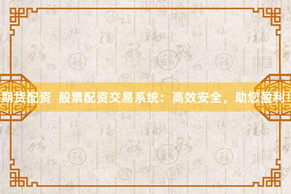 期货配资  股票配资交易系统：高效安全，助您盈利！
