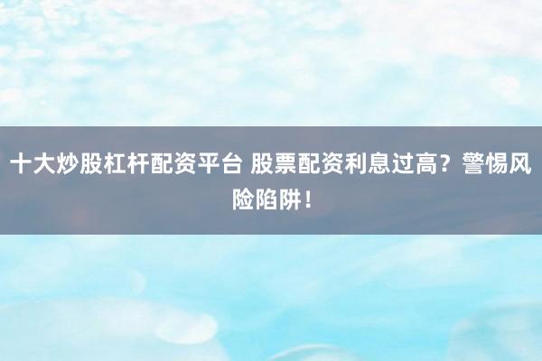 十大炒股杠杆配资平台 股票配资利息过高？警惕风险陷阱！