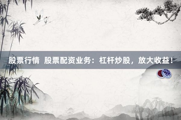 股票行情  股票配资业务：杠杆炒股，放大收益！