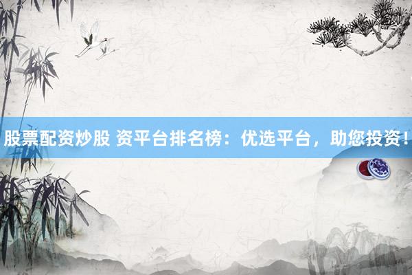 股票配资炒股 资平台排名榜:优选平台,助您投资!