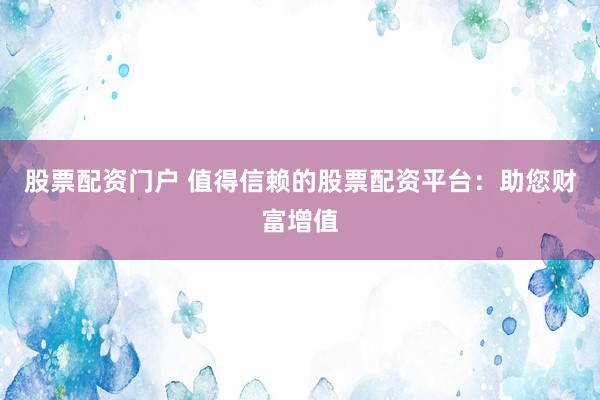 股票配资门户 值得信赖的股票配资平台:助您财富增值