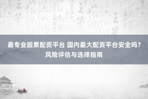 最专业股票配资平台 国内最大配资平台安全吗？风险评估与选择指南