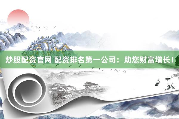 炒股配资官网 配资排名第一公司：助您财富增长！