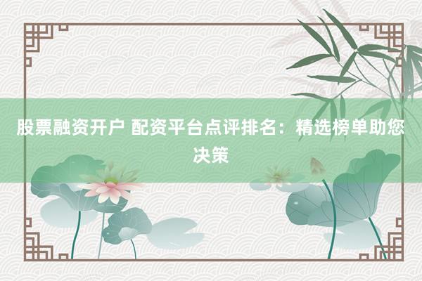 股票融资开户 配资平台点评排名：精选榜单助您决策