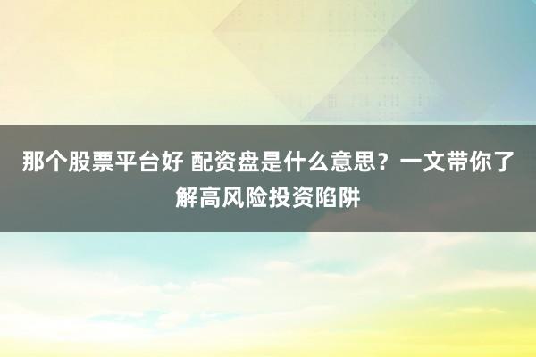 那个股票平台好 配资盘是什么意思？一文带你了解高风险投资陷阱