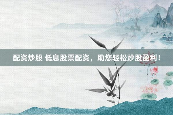 配资炒股 低息股票配资，助您轻松炒股盈利！