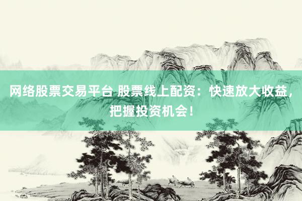 网络股票交易平台 股票线上配资:快速放大收益,把握投资机会!