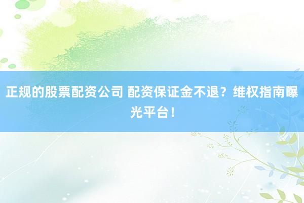 正规的股票配资公司 配资保证金不退？维权指南曝光平台！