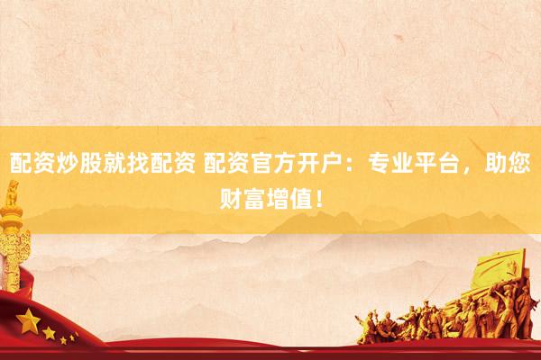 配资炒股就找配资 配资官方开户:专业平台,助您财富增值!