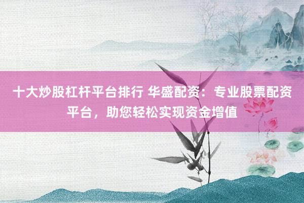 十大炒股杠杆平台排行 华盛配资：专业股票配资平台，助您轻松实现资金增值