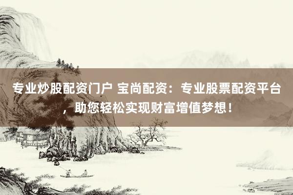 专业炒股配资门户 宝尚配资：专业股票配资平台，助您轻松实现财富增值梦想！