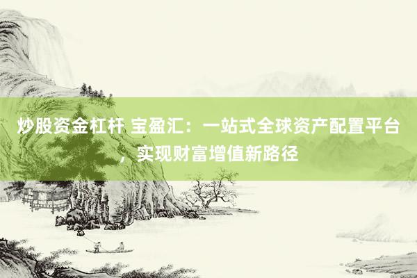 炒股资金杠杆 宝盈汇：一站式全球资产配置平台，实现财富增值新路径